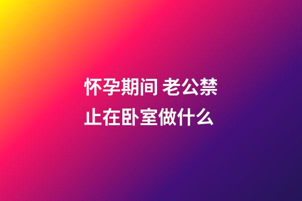 怀孕期间 老公禁止在卧室做什么